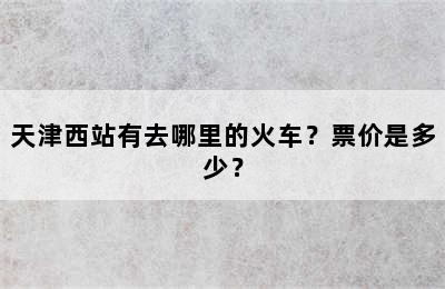 天津西站有去哪里的火车？票价是多少？