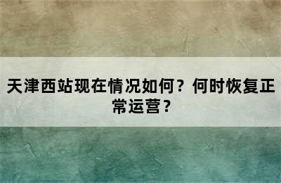 天津西站现在情况如何？何时恢复正常运营？