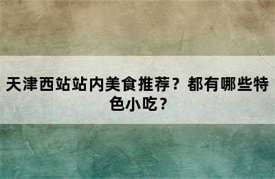 天津西站站内美食推荐？都有哪些特色小吃？