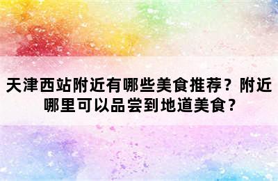 天津西站附近有哪些美食推荐？附近哪里可以品尝到地道美食？
