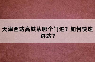 天津西站高铁从哪个门进？如何快速进站？