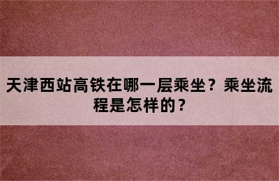 天津西站高铁在哪一层乘坐？乘坐流程是怎样的？