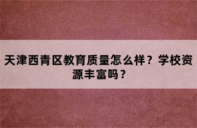 天津西青区教育质量怎么样？学校资源丰富吗？