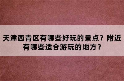 天津西青区有哪些好玩的景点？附近有哪些适合游玩的地方？