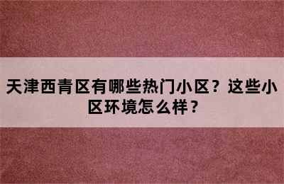天津西青区有哪些热门小区？这些小区环境怎么样？