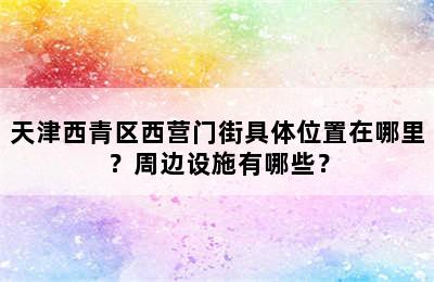 天津西青区西营门街具体位置在哪里？周边设施有哪些？