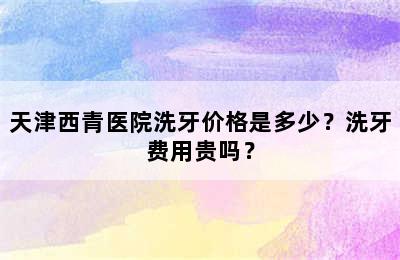 天津西青医院洗牙价格是多少？洗牙费用贵吗？