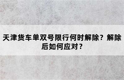 天津货车单双号限行何时解除？解除后如何应对？