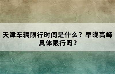 天津车辆限行时间是什么？早晚高峰具体限行吗？