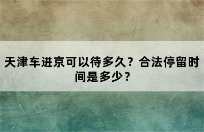 天津车进京可以待多久？合法停留时间是多少？