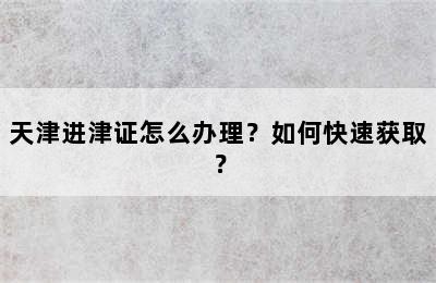 天津进津证怎么办理？如何快速获取？