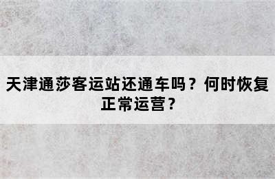 天津通莎客运站还通车吗？何时恢复正常运营？