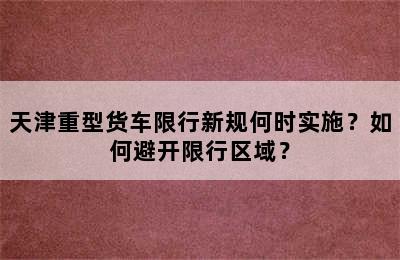 天津重型货车限行新规何时实施？如何避开限行区域？