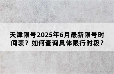 天津限号2025年6月最新限号时间表？如何查询具体限行时段？