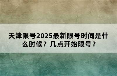 天津限号2025最新限号时间是什么时候？几点开始限号？