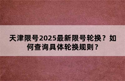 天津限号2025最新限号轮换？如何查询具体轮换规则？