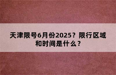 天津限号6月份2025？限行区域和时间是什么？