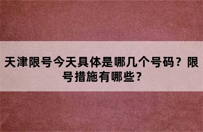 天津限号今天具体是哪几个号码？限号措施有哪些？