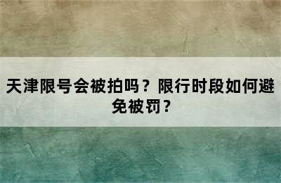 天津限号会被拍吗？限行时段如何避免被罚？