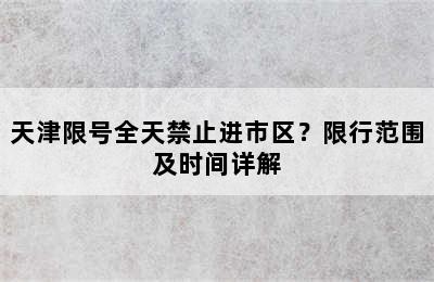 天津限号全天禁止进市区？限行范围及时间详解