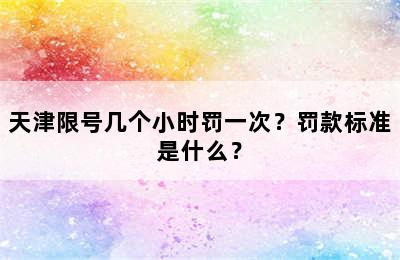 天津限号几个小时罚一次？罚款标准是什么？