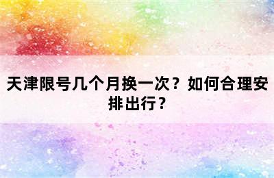 天津限号几个月换一次？如何合理安排出行？