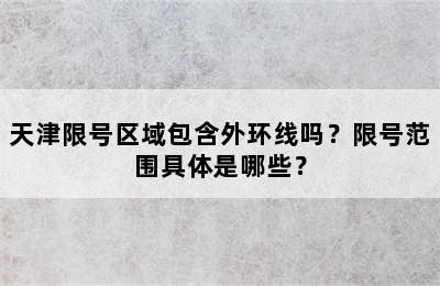 天津限号区域包含外环线吗？限号范围具体是哪些？