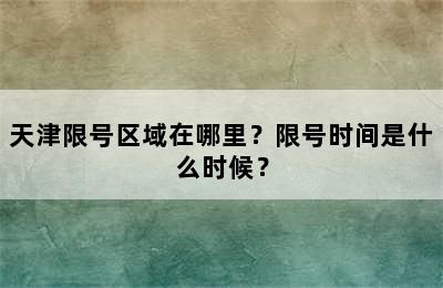 天津限号区域在哪里？限号时间是什么时候？