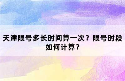 天津限号多长时间算一次？限号时段如何计算？