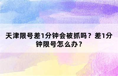天津限号差1分钟会被抓吗？差1分钟限号怎么办？