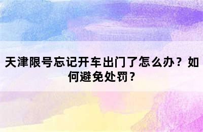 天津限号忘记开车出门了怎么办？如何避免处罚？