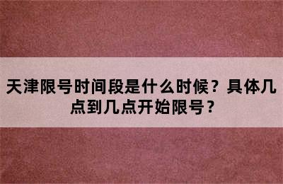 天津限号时间段是什么时候？具体几点到几点开始限号？