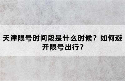 天津限号时间段是什么时候？如何避开限号出行？