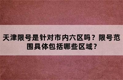 天津限号是针对市内六区吗？限号范围具体包括哪些区域？
