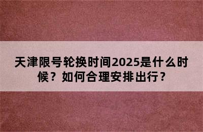 天津限号轮换时间2025是什么时候？如何合理安排出行？