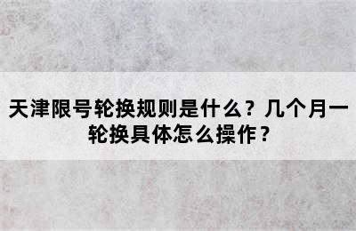 天津限号轮换规则是什么？几个月一轮换具体怎么操作？