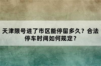 天津限号进了市区能停留多久？合法停车时间如何规定？