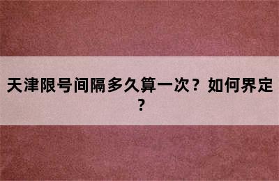天津限号间隔多久算一次？如何界定？