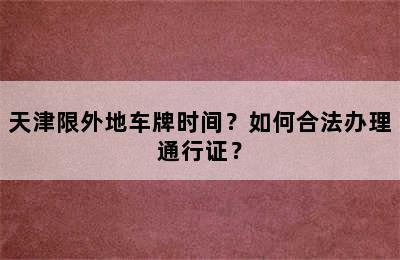 天津限外地车牌时间？如何合法办理通行证？