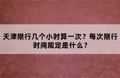 天津限行几个小时算一次？每次限行时间规定是什么？