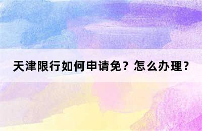 天津限行如何申请免？怎么办理？
