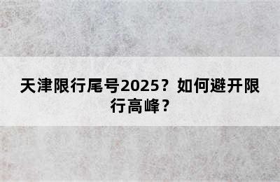 天津限行尾号2025？如何避开限行高峰？
