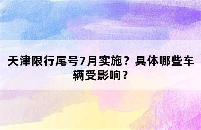 天津限行尾号7月实施？具体哪些车辆受影响？