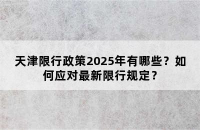 天津限行政策2025年有哪些？如何应对最新限行规定？