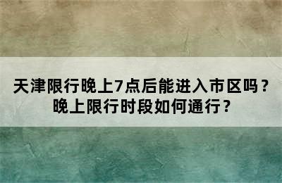 天津限行晚上7点后能进入市区吗？晚上限行时段如何通行？