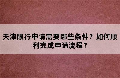 天津限行申请需要哪些条件？如何顺利完成申请流程？