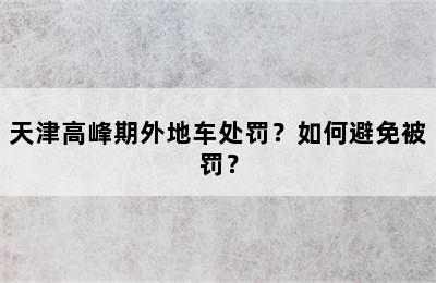 天津高峰期外地车处罚？如何避免被罚？