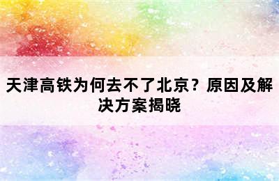 天津高铁为何去不了北京？原因及解决方案揭晓