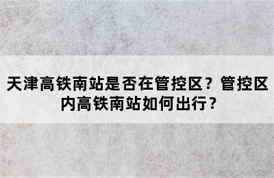 天津高铁南站是否在管控区？管控区内高铁南站如何出行？
