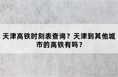 天津高铁时刻表查询？天津到其他城市的高铁有吗？